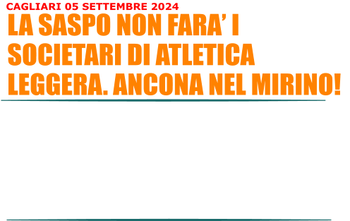 La societ sportiva Saspo, per cui gareggio, ha deciso di non fare i campionati societari a Roma. Questo significa che nel mirino, dunque, ci saranno le gare di Ancona. Per me va benissimo cos anche perch posso prepararmi al meglio per le gare considerando che saranno a Gennaio (forse Febbraio). Ho tutto il tempo. Il piede sinistro non  al meglio ma ho il tempo di sistemarlo, metterlo in sesto e poter gareggiare senza dolore alla caviglia. Le specialit per cui garegger sono sempre le stesse: 60 metri (record personale 9:63), 200 metri (record personale 33.30) ed infine Disco (record personale 19:56 mt). LA SASPO NON FARA I SOCIETARI DI ATLETICA LEGGERA. ANCONA NEL MIRINO! CAGLIARI 05 SETTEMBRE 2024